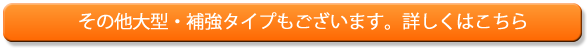 その他大型・補強タイプもございます。詳しくはこちら